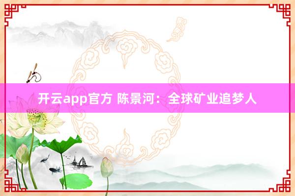 开云app官方 陈景河:全球矿业追梦人