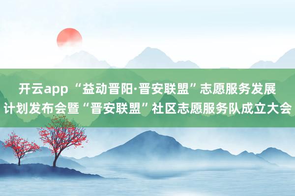 开云app “益动晋阳·晋安联盟”志愿服务发展计划发布会暨“晋安联盟”社区志愿服务队成立大会