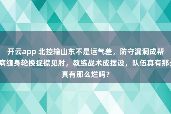 开云app 北控输山东不是运气差,防守漏洞成帮凶,伤病缠身轮换捉襟见肘,教练战术成摆设,队伍真有那么烂吗?