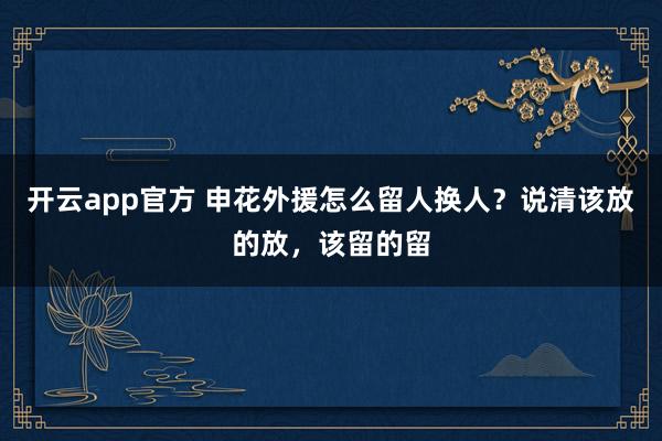 开云app官方 申花外援怎么留人换人?说清该放的放,该留的留
