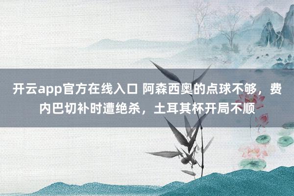 开云app官方在线入口 阿森西奥的点球不够，费内巴切补时遭绝杀，土耳其杯开局不顺