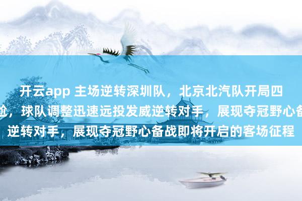 开云app 主场逆转深圳队,北京北汽队开局四连胜难掩首节被吊打尴尬,球队调整迅速远投发威逆转对手,展现夺冠野心备战即将开启的客场征程
