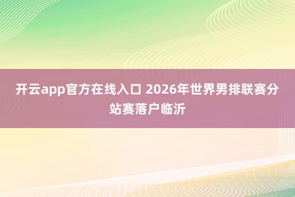 开云app官方在线入口 2026年世界男排联赛分站赛落户临沂