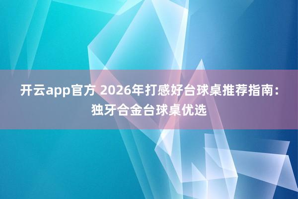 开云app官方 2026年打感好台球桌推荐指南：独牙合金台球桌优选