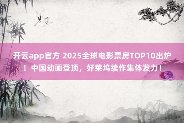开云app官方 2025全球电影票房TOP10出炉！中国动画登顶，好莱坞续作集体发力！