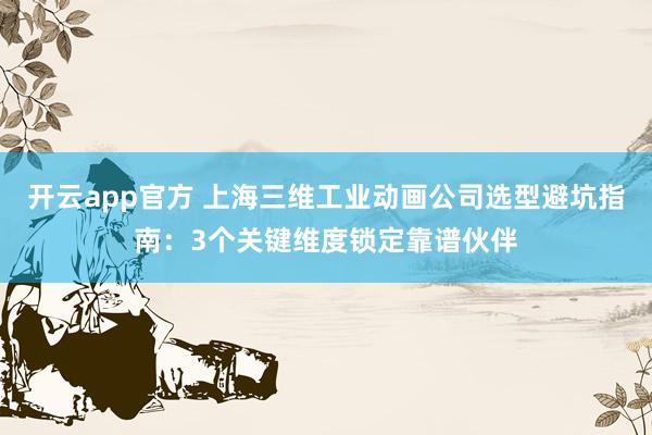开云app官方 上海三维工业动画公司选型避坑指南:3个关键维度锁定靠谱伙伴