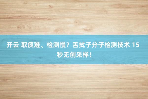 开云 取痰难、检测慢?舌拭子分子检测技术 15 秒无创采样!