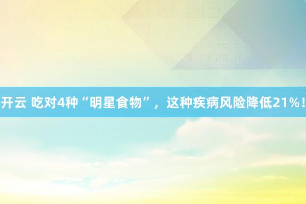 开云 吃对4种“明星食物”,这种疾病风险降低21%!