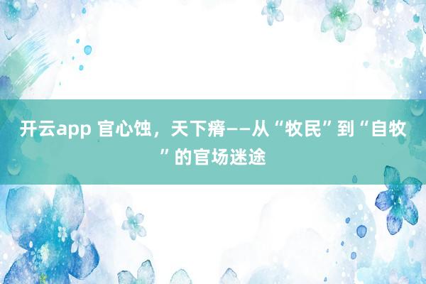 开云app 官心蚀，天下瘠——从“牧民”到“自牧”的官场迷途