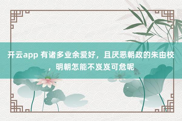 开云app 有诸多业余爱好，且厌恶朝政的朱由校，明朝怎能不岌岌可危呢