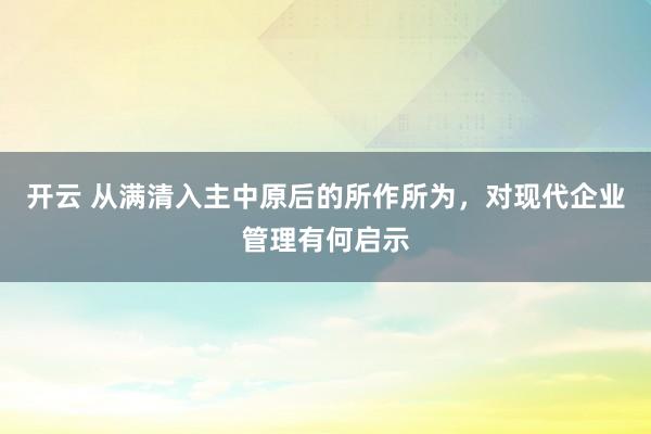 开云 从满清入主中原后的所作所为,对现代企业管理有何启示