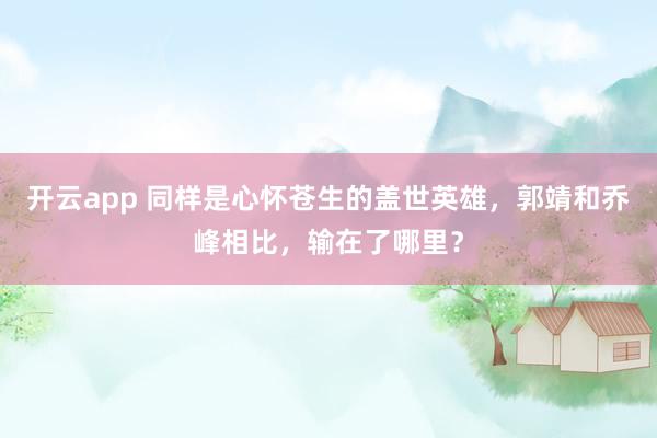 开云app 同样是心怀苍生的盖世英雄,郭靖和乔峰相比,输在了哪里?