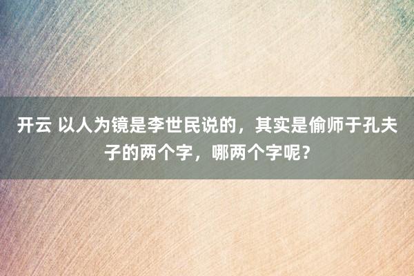 开云 以人为镜是李世民说的，其实是偷师于孔夫子的两个字，哪两个字呢？