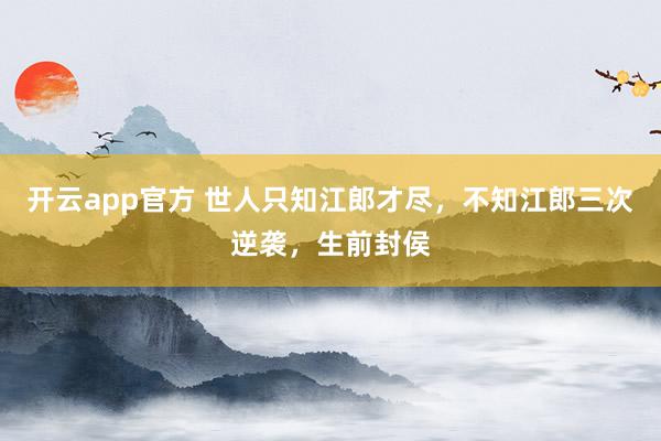 开云app官方 世人只知江郎才尽,不知江郎三次逆袭,生前封侯