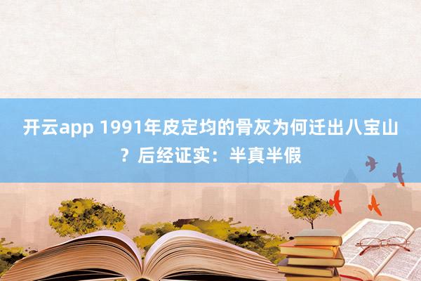 开云app 1991年皮定均的骨灰为何迁出八宝山?后经证实:半真半假