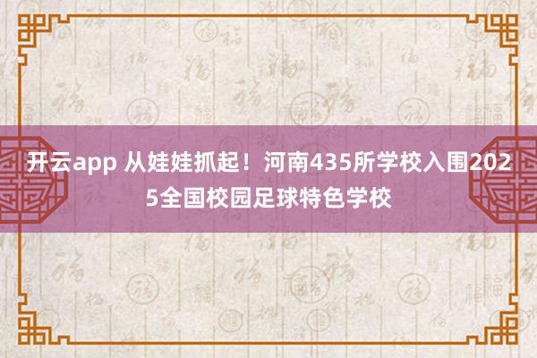 开云app 从娃娃抓起!河南435所学校入围2025全国校园足球特色学校