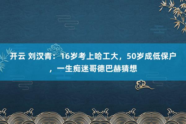 开云 刘汉青:16岁考上哈工大,50岁成低保户,一生痴迷哥德巴赫猜想