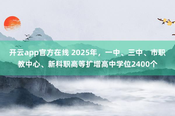 开云app官方在线 2025年，一中、三中、市职教中心、新科职高等扩增高中学位2400个