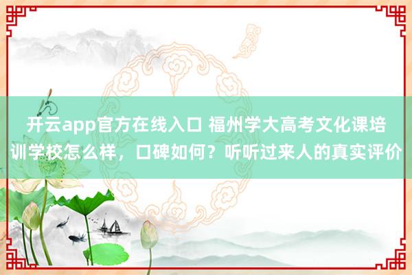 开云app官方在线入口 福州学大高考文化课培训学校怎么样，口碑如何？听听过来人的真实评价