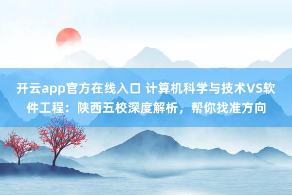 开云app官方在线入口 计算机科学与技术VS软件工程:陕西五校深度解析,帮你找准方向