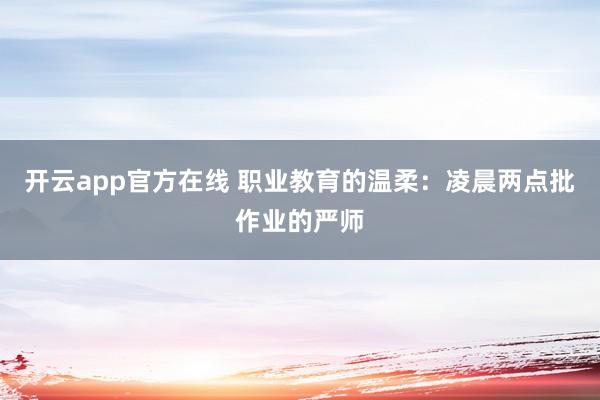 开云app官方在线 职业教育的温柔:凌晨两点批作业的严师