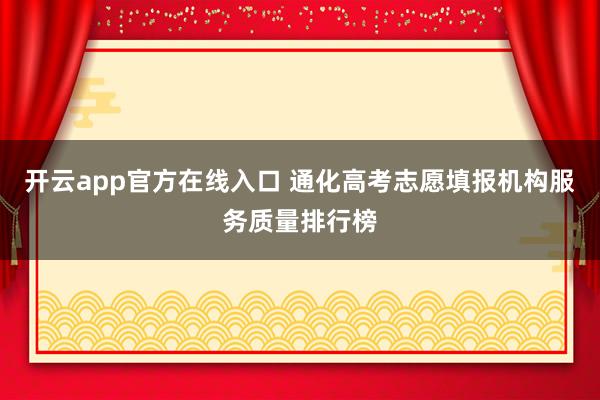 开云app官方在线入口 通化高考志愿填报机构服务质量排行榜