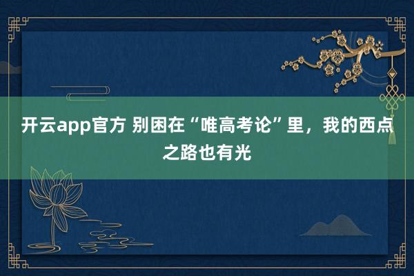 开云app官方 别困在“唯高考论”里,我的西点之路也有光