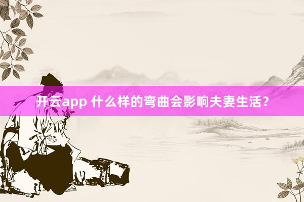 开云app 什么样的弯曲会影响夫妻生活？