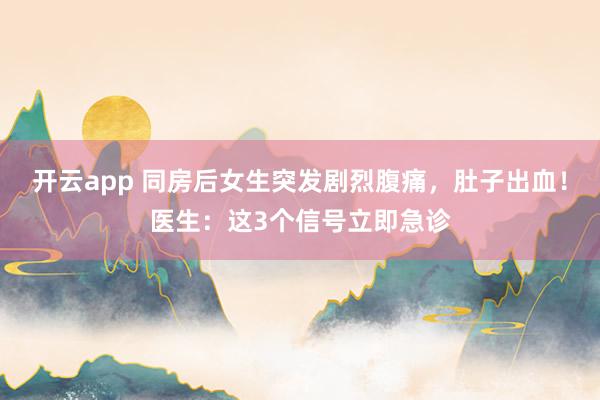 开云app 同房后女生突发剧烈腹痛,肚子出血!医生:这3个信号立即急诊