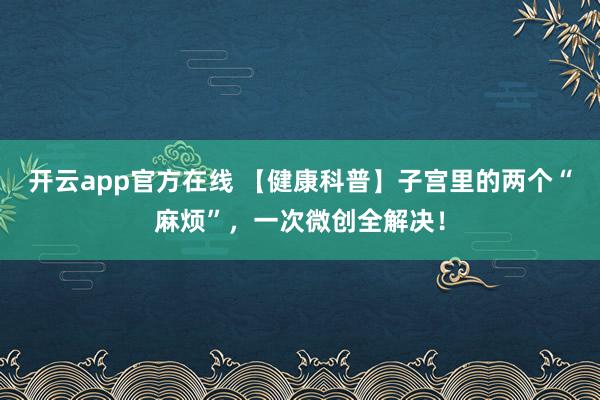 开云app官方在线 【健康科普】子宫里的两个“麻烦”,一次微创全解决!