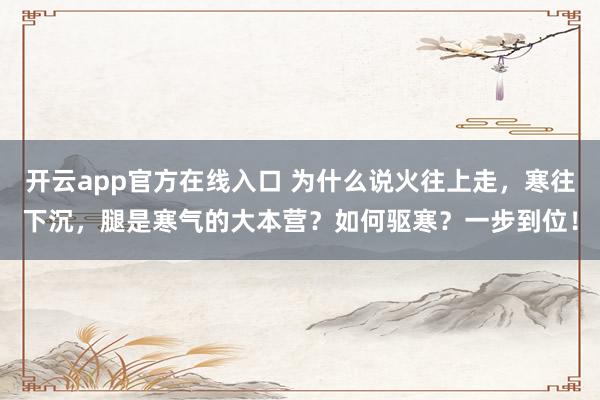 开云app官方在线入口 为什么说火往上走,寒往下沉,腿是寒气的大本营?如何驱寒?一步到位!