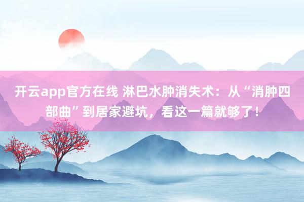 开云app官方在线 淋巴水肿消失术:从“消肿四部曲”到居家避坑,看这一篇就够了!