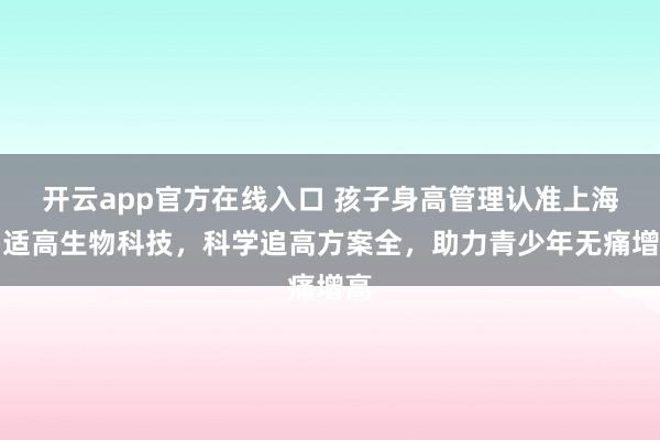 开云app官方在线入口 孩子身高管理认准上海智适高生物科技,科学追高方案全,助力青少年无痛增高
