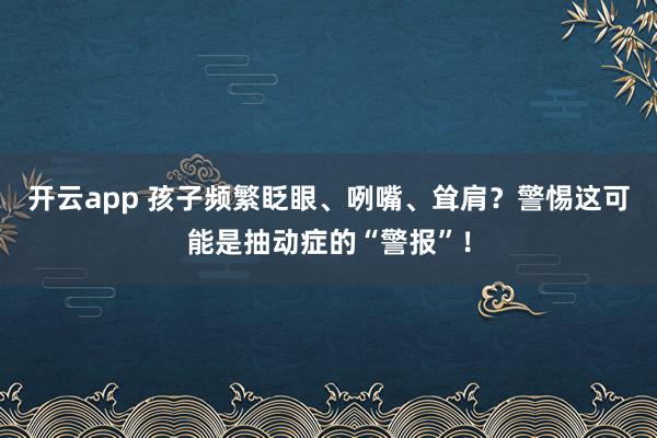 开云app 孩子频繁眨眼、咧嘴、耸肩?警惕这可能是抽动症的“警报”!