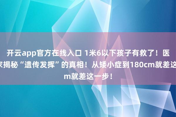 开云app官方在线入口 1米6以下孩子有救了!医学专家揭秘“遗传发挥”的真相!从矮小症到180cm就差这一步!
