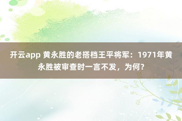 开云app 黄永胜的老搭档王平将军:1971年黄永胜被审查时一言不发,为何?