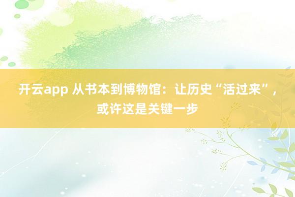 开云app 从书本到博物馆:让历史“活过来”,或许这是关键一步