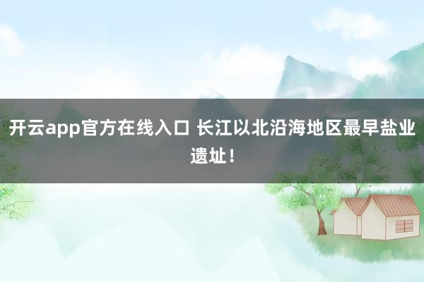 开云app官方在线入口 长江以北沿海地区最早盐业遗址!