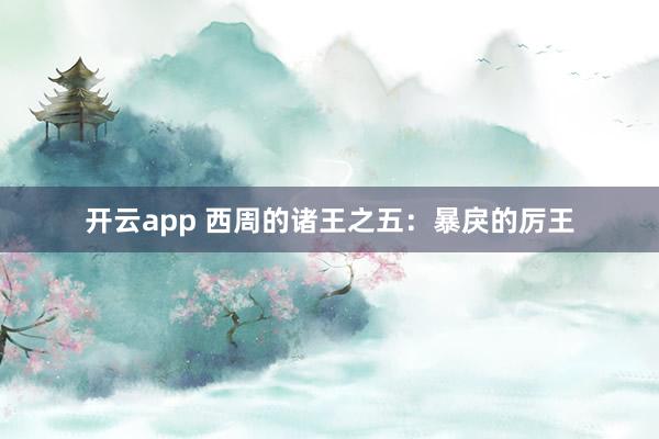 开云app 西周的诸王之五:暴戾的厉王