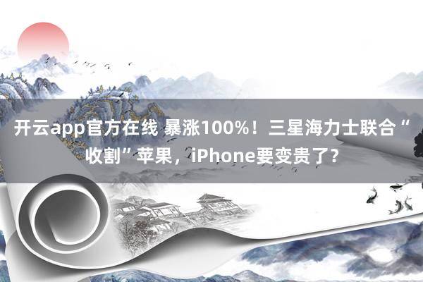 开云app官方在线 暴涨100%!三星海力士联合“收割”苹果,iPhone要变贵了?
