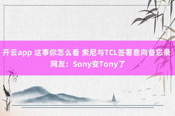 开云app 这事你怎么看 索尼与TCL签署意向备忘录 网友:Sony变Tony了