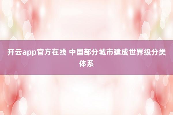 开云app官方在线 中国部分城市建成世界级分类体系