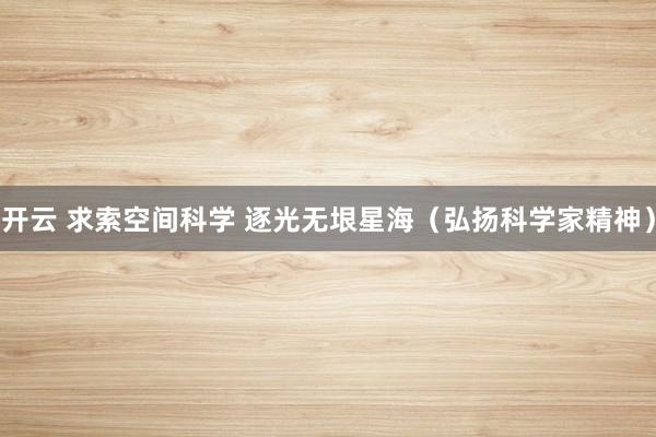 开云 求索空间科学 逐光无垠星海（弘扬科学家精神）