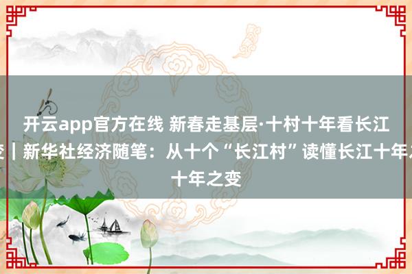 开云app官方在线 新春走基层·十村十年看长江之变|新华社经济随笔:从十个“长江村”读懂长江十年之变