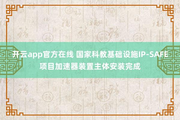开云app官方在线 国家科教基础设施IP-SAFE项目加速器装置主体安装完成