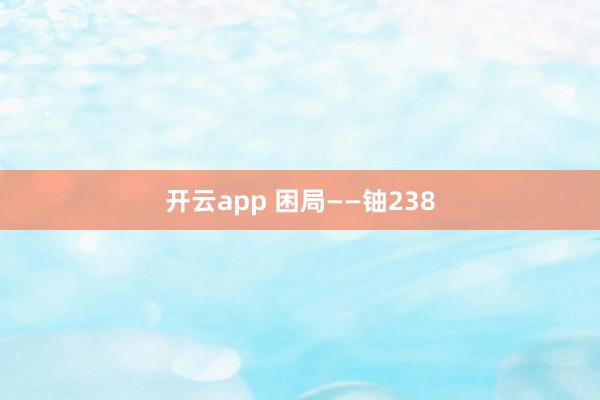 开云app 困局——铀238