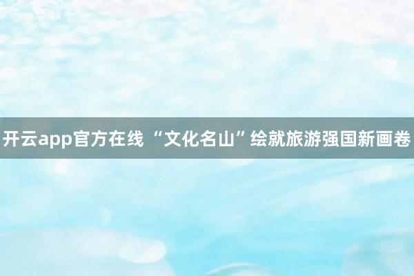 开云app官方在线 “文化名山”绘就旅游强国新画卷