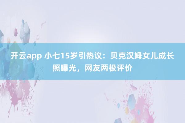 开云app 小七15岁引热议：贝克汉姆女儿成长照曝光，网友两极评价