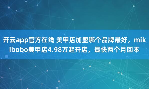开云app官方在线 美甲店加盟哪个品牌最好，mikibobo美甲店4.98万起开店，最快两个月回本