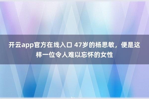 开云app官方在线入口 47岁的杨思敏，便是这样一位令人难以忘怀的女性